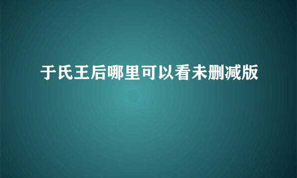 于氏王后哪里可以看未删减版