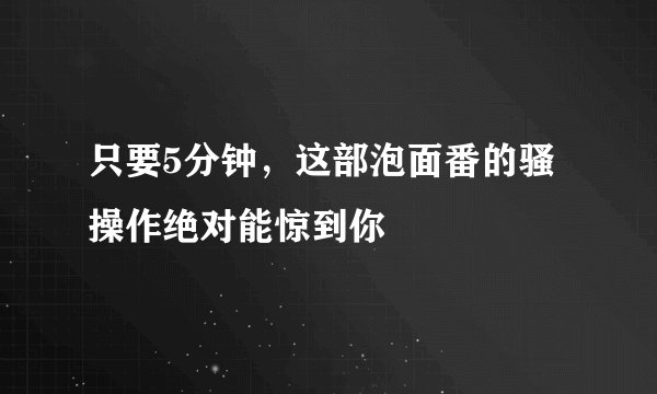 只要5分钟,这部泡面番的骚操作绝对能惊到你