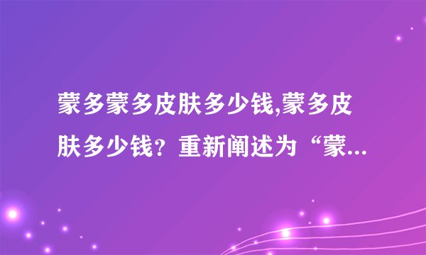 蒙多蒙多皮肤多少钱,蒙多皮肤多少钱？重新阐述为“蒙多皮肤价格是多少？”