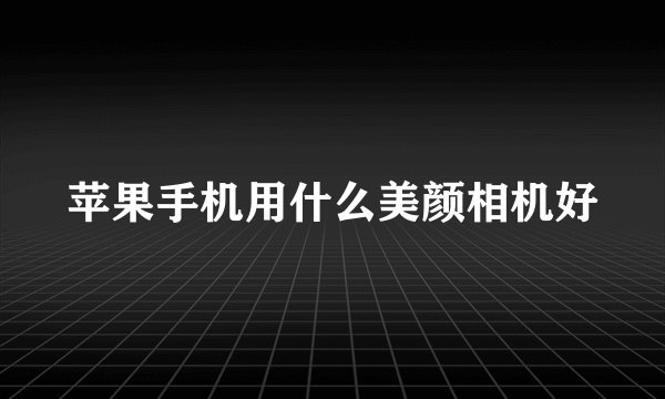 苹果手机用什么美颜相机好