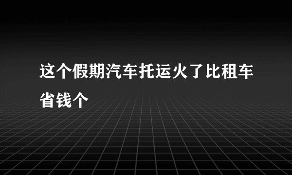 这个假期汽车托运火了比租车省钱个