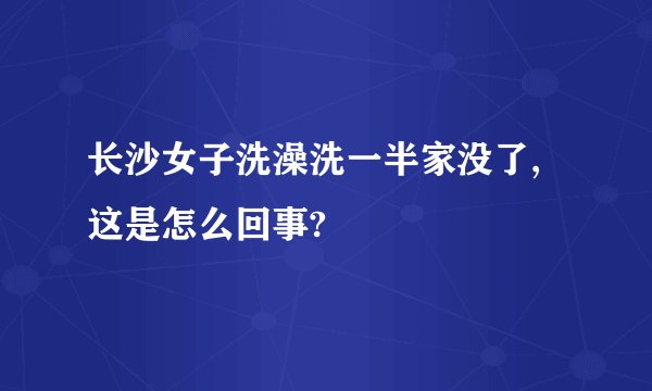 长沙女子洗澡洗一半家没了,这是怎么回事?