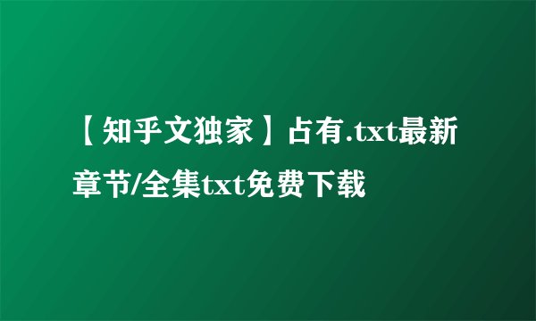 【知乎文独家】占有.txt最新章节/全集txt免费下载