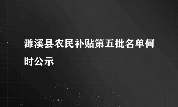 濉溪县农民补贴第五批名单何时公示