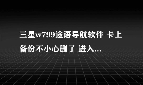 三星w799途语导航软件 卡上备份不小心删了 进入途语显示“检查数据失败，请检查T-FLASH卡！”如何恢复使用