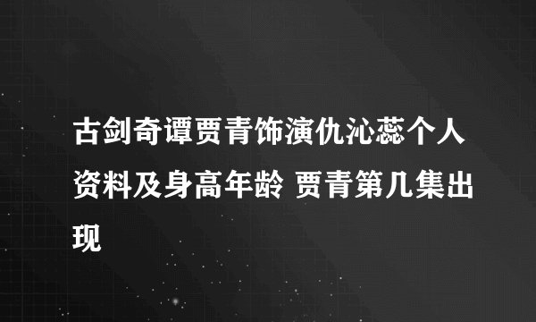 古剑奇谭贾青饰演仇沁蕊个人资料及身高年龄 贾青第几集出现