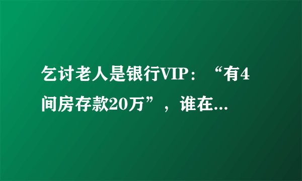 乞讨老人是银行VIP：“有4间房存款20万”，谁在制造“假乞丐”？
