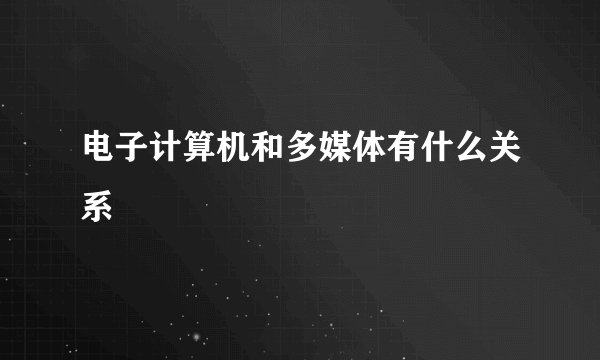 电子计算机和多媒体有什么关系