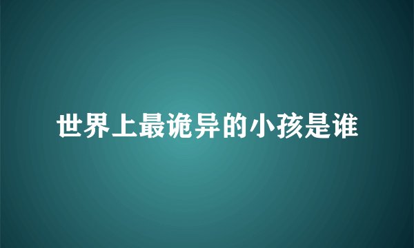 世界上最诡异的小孩是谁