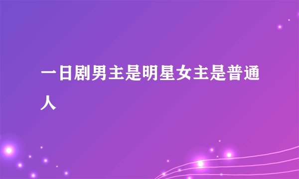 一日剧男主是明星女主是普通人