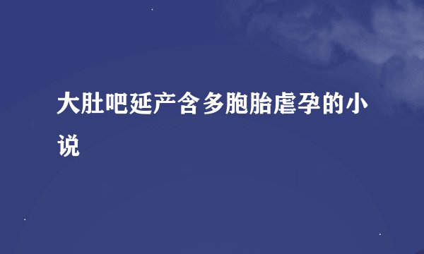 大肚吧延产含多胞胎虐孕的小说