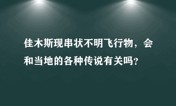 佳木斯现串状不明飞行物,会和当地的各种传说有关吗?