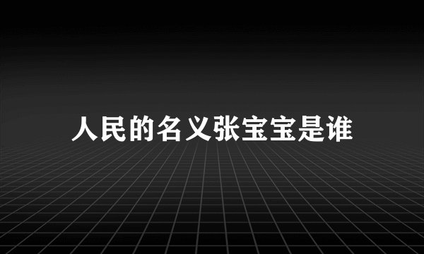 人民的名义张宝宝是谁