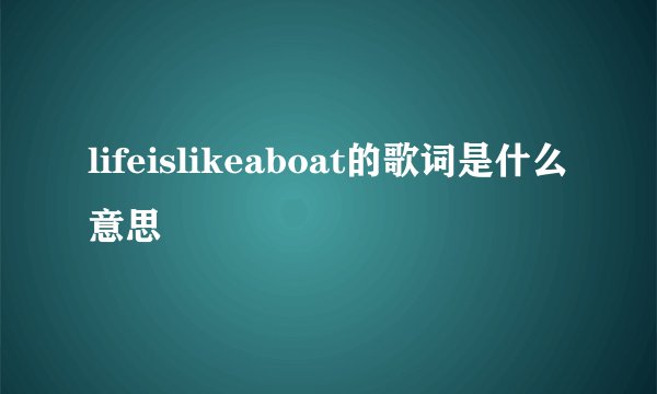 lifeislikeaboat的歌词是什么意思