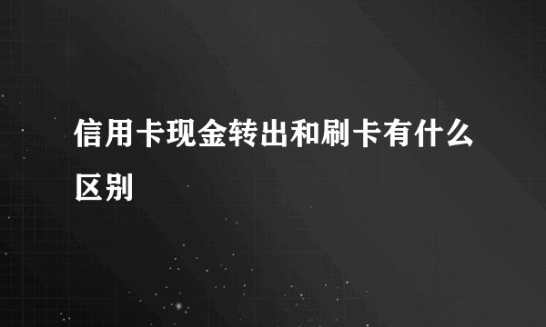 信用卡现金转出和刷卡有什么区别