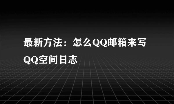 最新方法：怎么QQ邮箱来写QQ空间日志