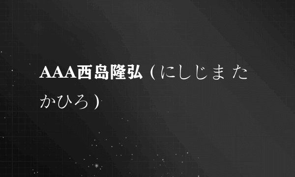 AAA西岛隆弘（にしじま たかひろ）
