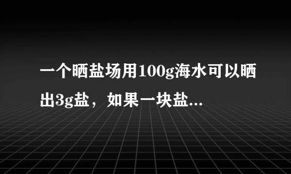 一个晒盐场用100g海水可以晒出3g盐，如果一块盐田一次放入5850吨海水，可以晒出多少吨盐