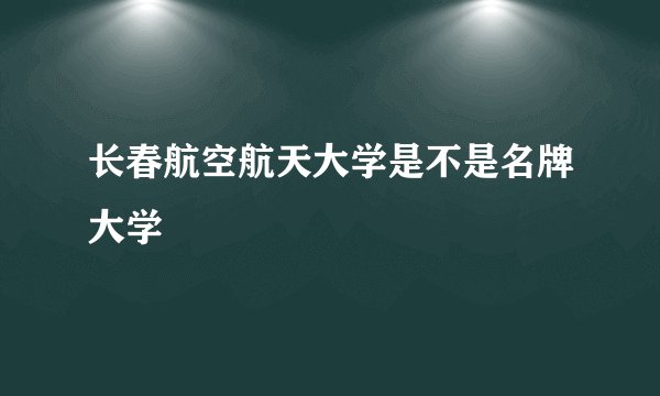 长春航空航天大学是不是名牌大学