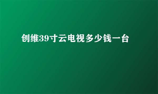 创维39寸云电视多少钱一台
