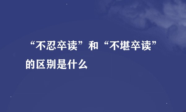 “不忍卒读”和“不堪卒读”的区别是什么