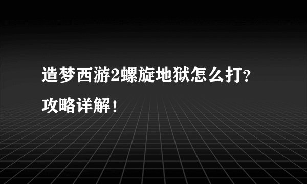 造梦西游2螺旋地狱怎么打？攻略详解！