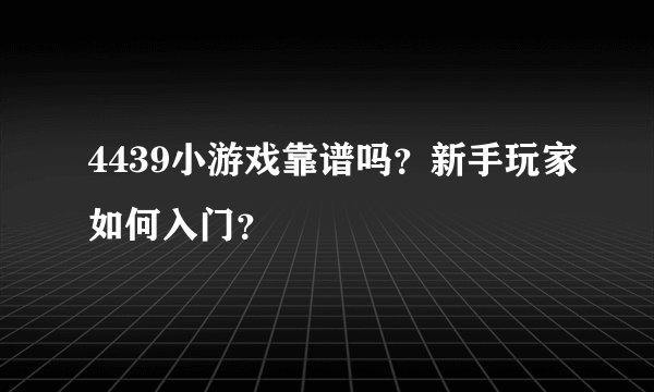 4439小游戏靠谱吗？新手玩家如何入门？