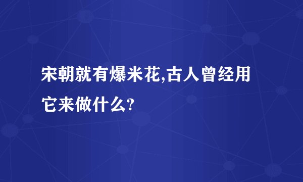 宋朝就有爆米花,古人曾经用它来做什么?