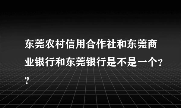 东莞农村信用合作社和东莞商业银行和东莞银行是不是一个？？
