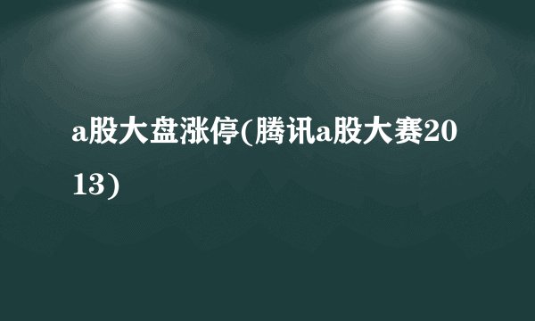 a股大盘涨停(腾讯a股大赛2013)