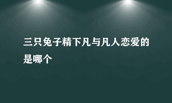 三只兔子精下凡与凡人恋爱的是哪个