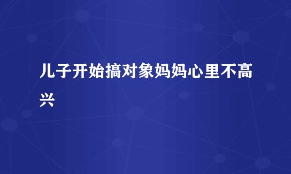 儿子开始搞对象妈妈心里不高兴