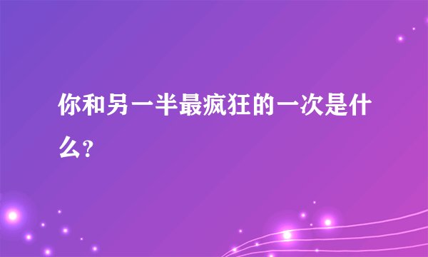 你和另一半最疯狂的一次是什么？