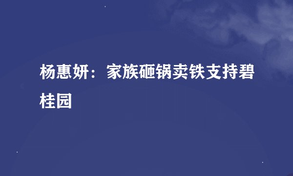 杨惠妍:家族砸锅卖铁支持碧桂园