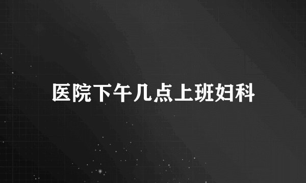 医院下午几点上班妇科