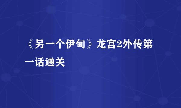 《另一个伊甸》龙宫2外传第一话通关