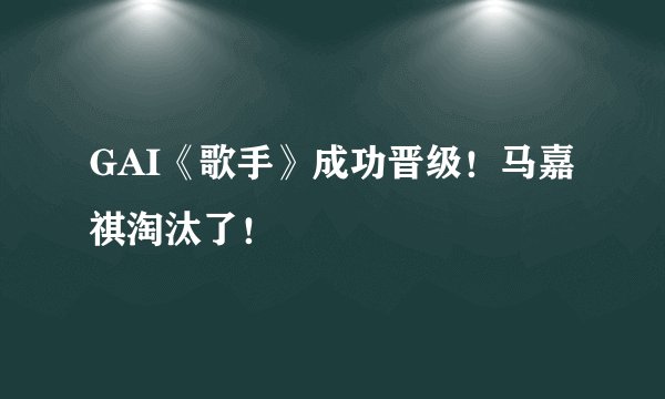 GAI《歌手》成功晋级！马嘉祺淘汰了！