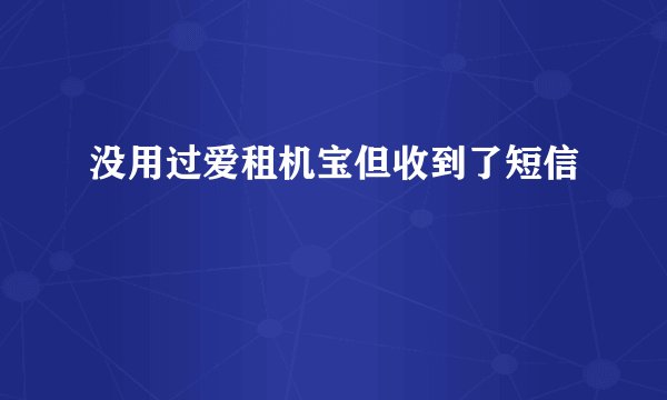 没用过爱租机宝但收到了短信