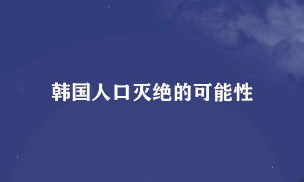 韩国人口灭绝的可能性