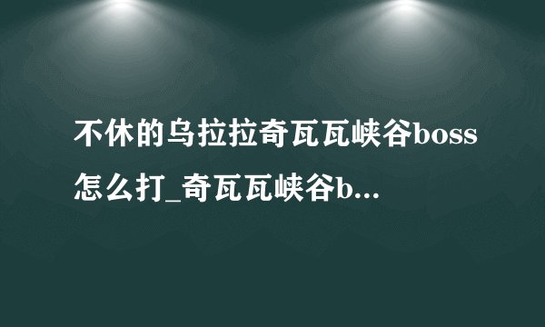 不休的乌拉拉奇瓦瓦峡谷boss怎么打_奇瓦瓦峡谷boss打法汇总