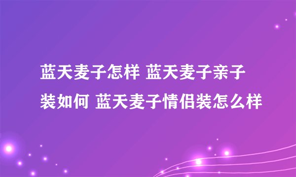 蓝天麦子怎样 蓝天麦子亲子装如何 蓝天麦子情侣装怎么样