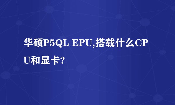 华硕P5QL EPU,搭载什么CPU和显卡?