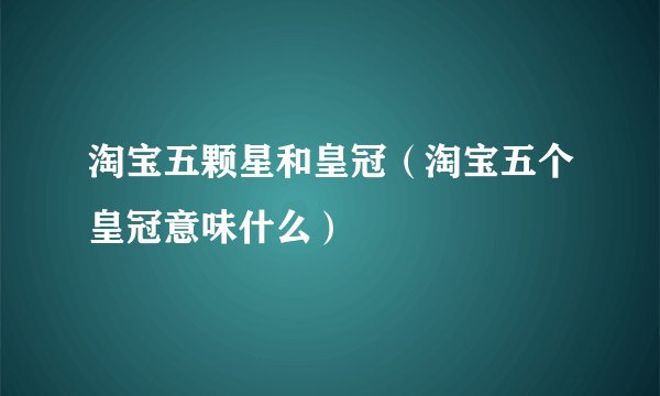 淘宝五颗星和皇冠（淘宝五个皇冠意味什么）