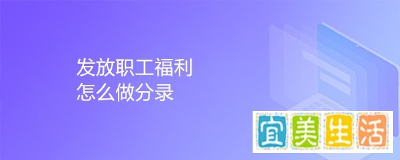 发放职工福利怎么做分录