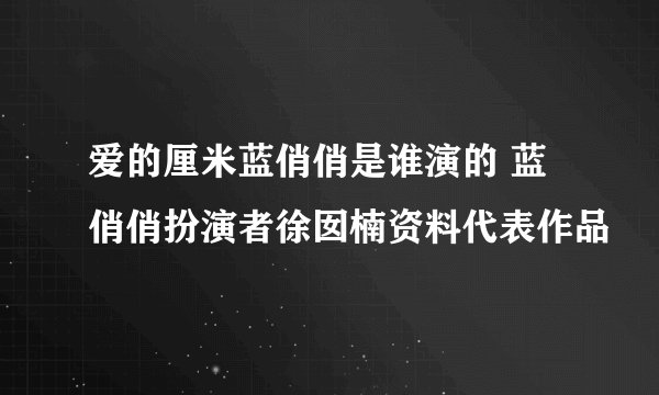 爱的厘米蓝俏俏是谁演的 蓝俏俏扮演者徐囡楠资料代表作品