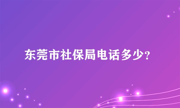 东莞市社保局电话多少？