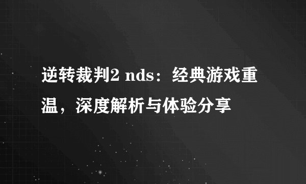 逆转裁判2 nds：经典游戏重温，深度解析与体验分享