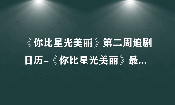 《你比星光美丽》第二周追剧日历-《你比星光美丽》最新更新时间
