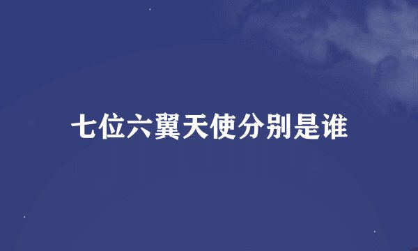七位六翼天使分别是谁