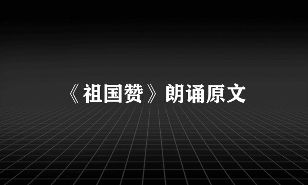 《祖国赞》朗诵原文